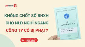 Không chốt sổ BHXH cho lao động nghỉ ngang, công ty có bị phạt?